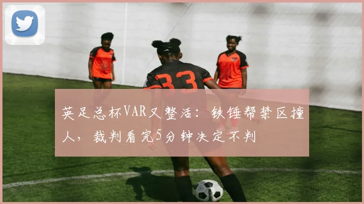 英足总杯VAR又整活：铁锤帮禁区撞人，裁判看完5分钟决定不判