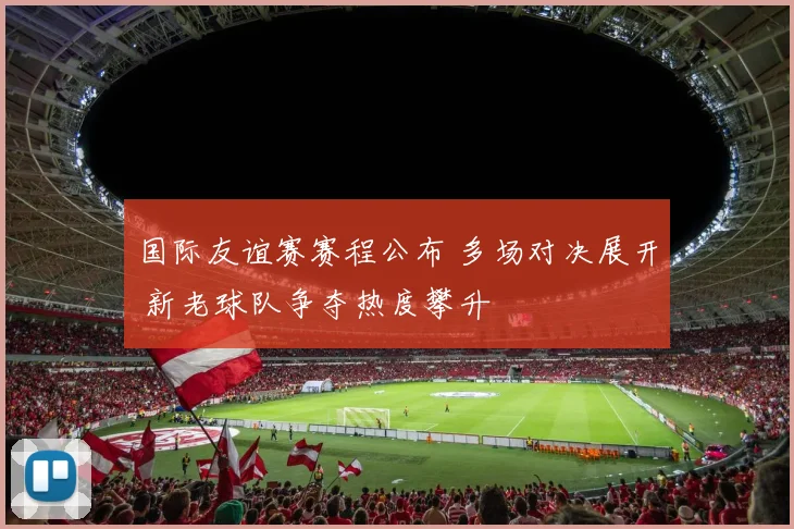 国际友谊赛赛程公布 多场对决展开 新老球队争夺热度攀升