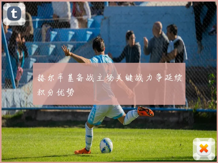 赫尔辛基备战主场关键战力争延续积分优势