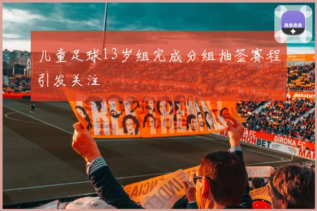 儿童足球13岁组完成分组抽签赛程引发关注