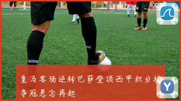 皇马客场逆转巴萨登顶西甲积分榜争冠悬念再起