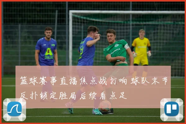 篮球赛事直播焦点战打响 球队末节反扑锁定胜局后续看点足