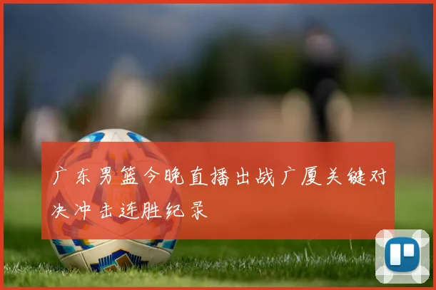 广东男篮今晚直播出战广厦关键对决冲击连胜纪录