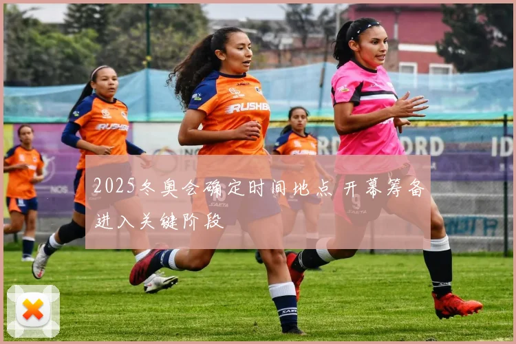 2025冬奥会确定时间地点 开幕筹备进入关键阶段