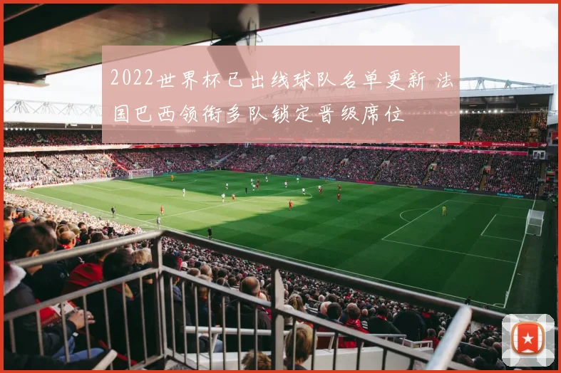 2022世界杯已出线球队名单更新 法国巴西领衔多队锁定晋级席位