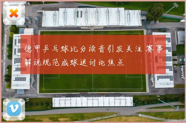 德甲乒乓球比分读音引发关注 赛事解说规范成球迷讨论焦点