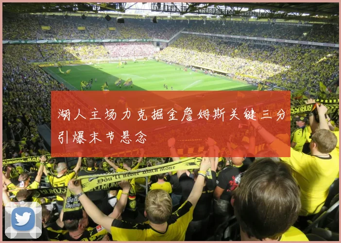 湖人主场力克掘金詹姆斯关键三分引爆末节悬念
