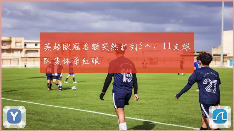 英超欧冠名额突然扩到5个，11支球队集体杀红眼