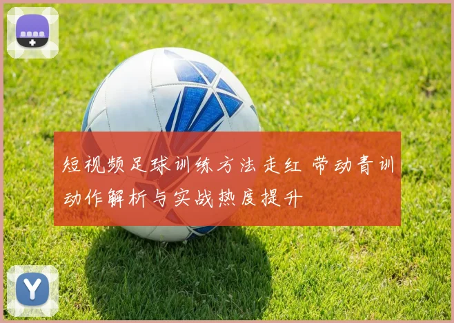 短视频足球训练方法走红 带动青训动作解析与实战热度提升
