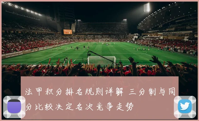 法甲积分排名规则详解 三分制与同分比较决定名次竞争走势