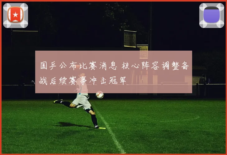 国乒公布比赛消息 核心阵容调整备战后续赛事冲击冠军