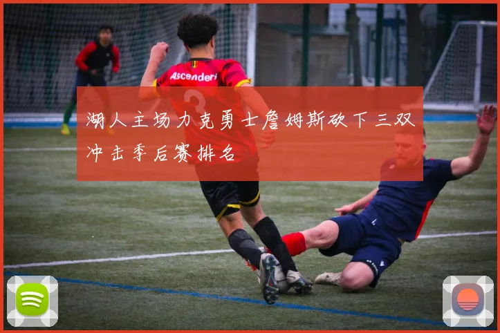 湖人主场力克勇士詹姆斯砍下三双冲击季后赛排名