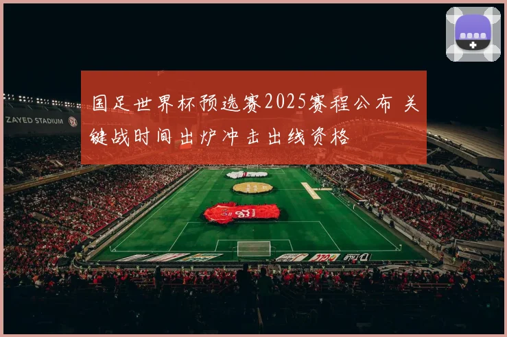 国足世界杯预选赛2025赛程公布 关键战时间出炉冲击出线资格
