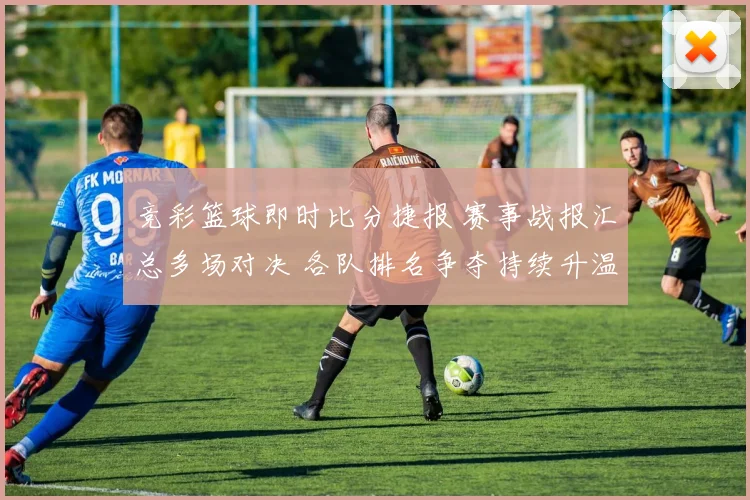 竞彩篮球即时比分捷报 赛事战报汇总多场对决 各队排名争夺持续升温