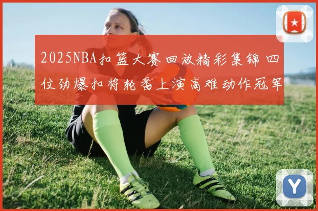 2025NBA扣篮大赛回放精彩集锦 四位劲爆扣将轮番上演高难动作冠军悬念延续