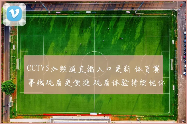 CCTV5加频道直播入口更新 体育赛事线观看更便捷 观看体验持续优化