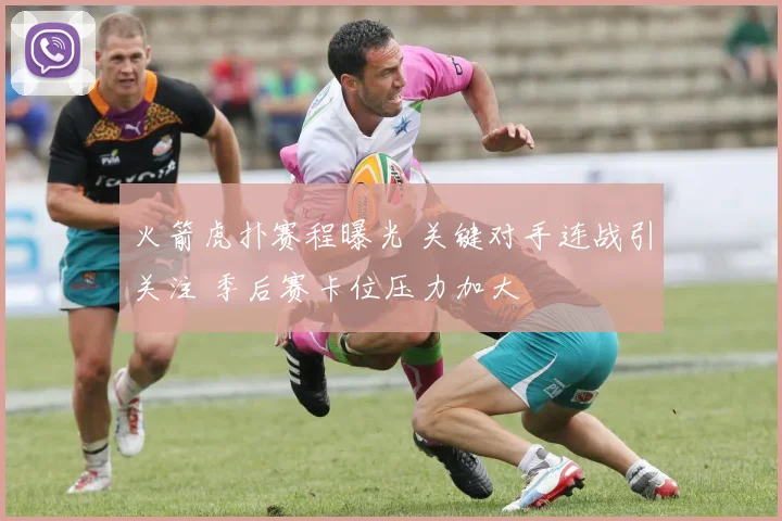 火箭虎扑赛程曝光 关键对手连战引关注 季后赛卡位压力加大