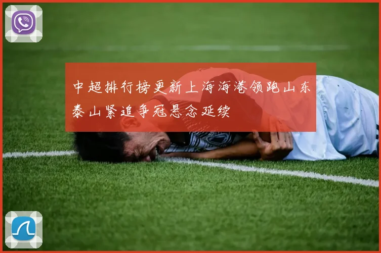 中超排行榜更新上海海港领跑山东泰山紧追争冠悬念延续