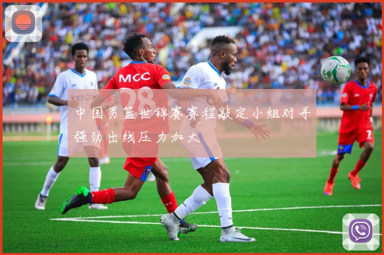 中国男篮世锦赛赛程敲定小组对手强劲出线压力加大