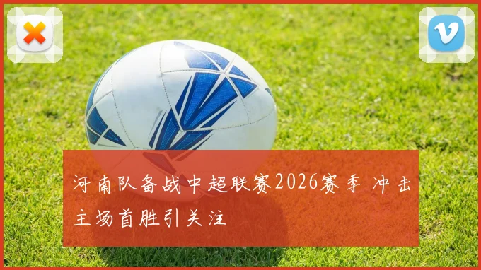 河南队备战中超联赛2026赛季 冲击主场首胜引关注