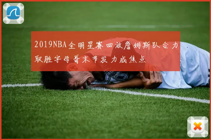 2019NBA全明星赛回放詹姆斯队合力取胜字母哥末节发力成焦点