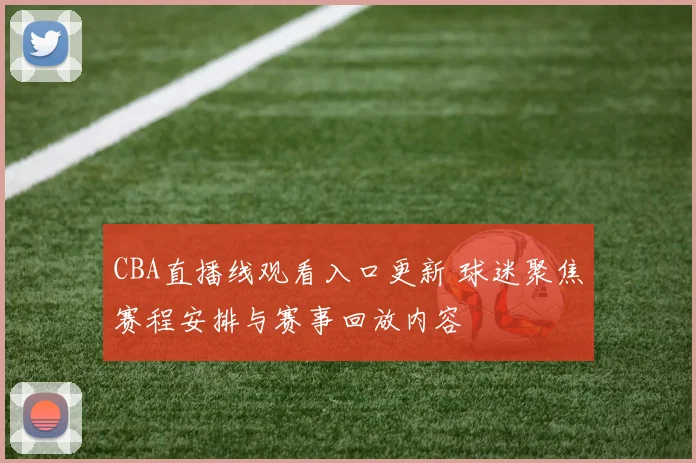 CBA直播线观看入口更新 球迷聚焦赛程安排与赛事回放内容