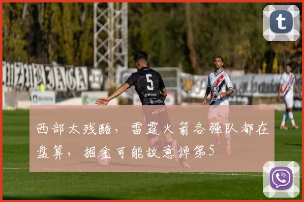 西部太残酷，雷霆火箭各强队都在盘算，掘金可能故意掉第5