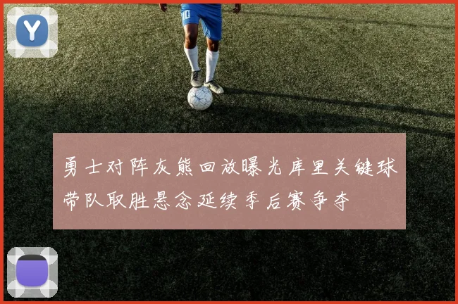 勇士对阵灰熊回放曝光库里关键球带队取胜悬念延续季后赛争夺