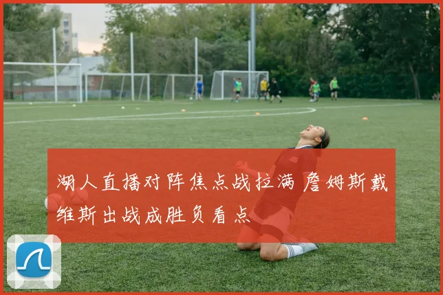 湖人直播对阵焦点战拉满 詹姆斯戴维斯出战成胜负看点