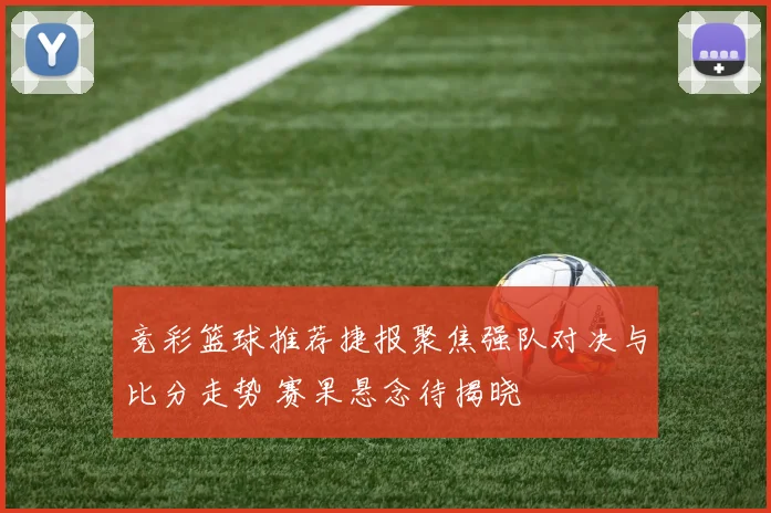 竞彩篮球推荐捷报聚焦强队对决与比分走势 赛果悬念待揭晓