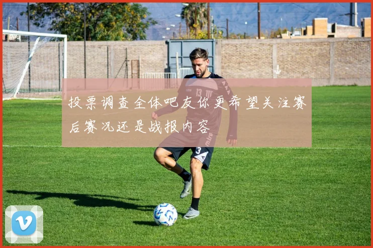 投票调查全体吧友你更希望关注赛后赛况还是战报内容