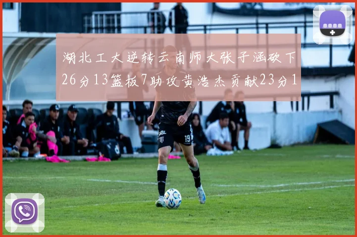 湖北工大逆转云南师大张子涵砍下26分13篮板7助攻黄浩杰贡献23分10篮板