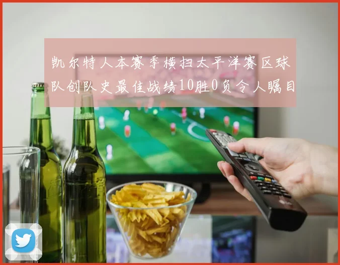 凯尔特人本赛季横扫太平洋赛区球队创队史最佳战绩10胜0负令人瞩目