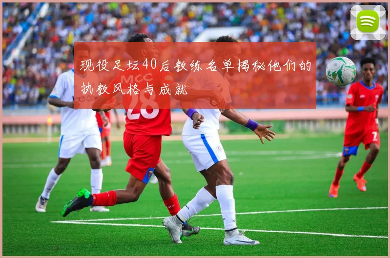 现役足坛40后教练名单揭秘他们的执教风格与成就