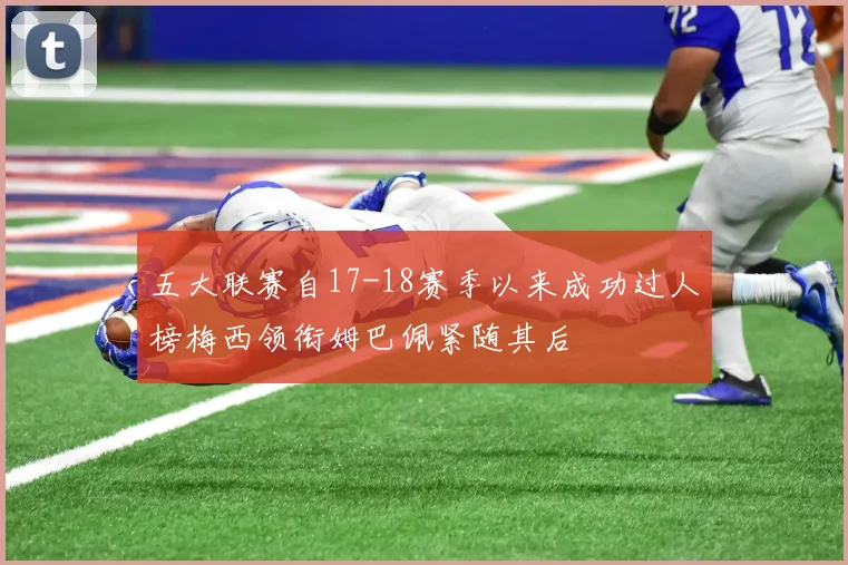 五大联赛自17-18赛季以来成功过人榜梅西领衔姆巴佩紧随其后