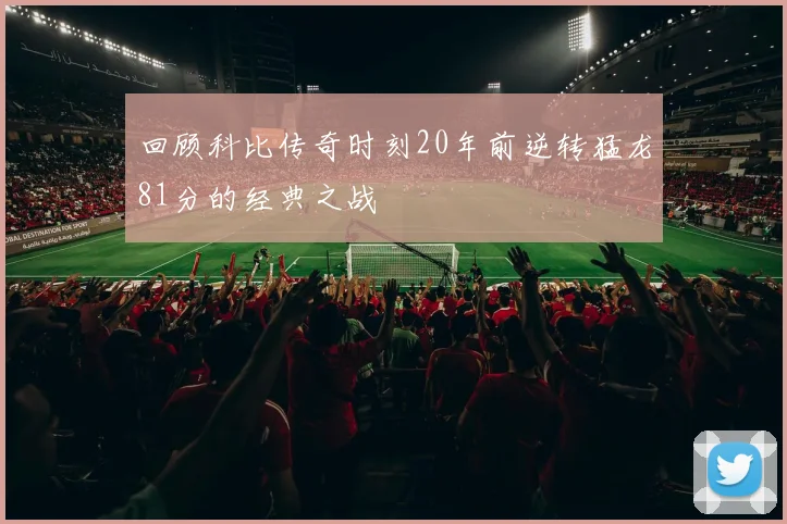 回顾科比传奇时刻20年前逆转猛龙81分的经典之战