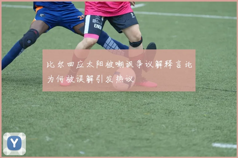 比尔回应太阳被嘲讽争议解释言论为何被误解引发热议
