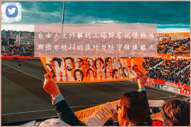 自由人主帅解析三塔阵容优势韩旭斯图尔特JJ的技巧与防守转换能力