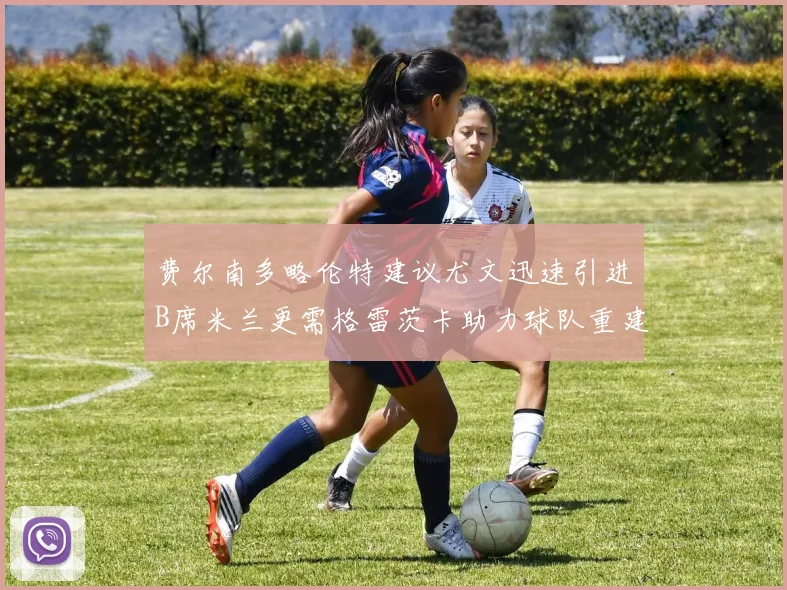 费尔南多略伦特建议尤文迅速引进B席米兰更需格雷茨卡助力球队重建