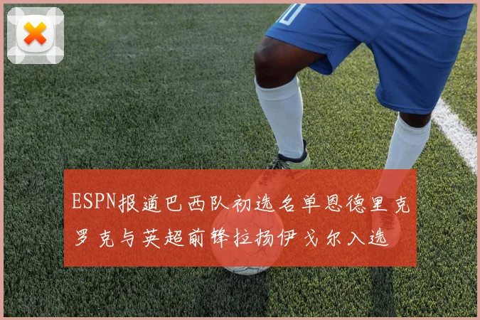 ESPN报道巴西队初选名单恩德里克罗克与英超前锋拉扬伊戈尔入选