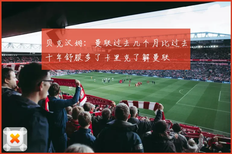 贝克汉姆：曼联过去几个月比过去十年舒服多了卡里克了解曼联