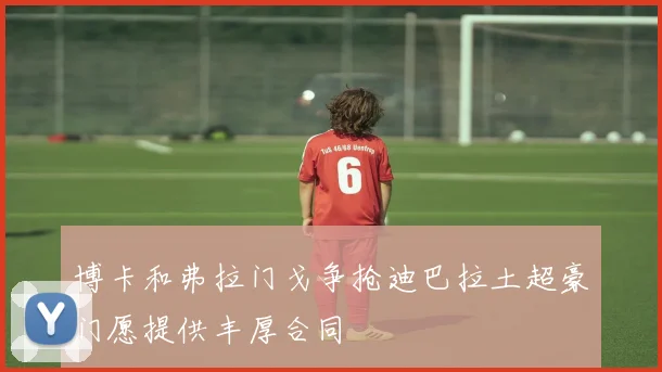 博卡和弗拉门戈争抢迪巴拉土超豪门愿提供丰厚合同