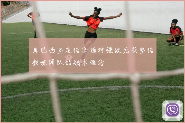 库巴西坚定信念面对强敌无畏坚信教练团队的战术理念