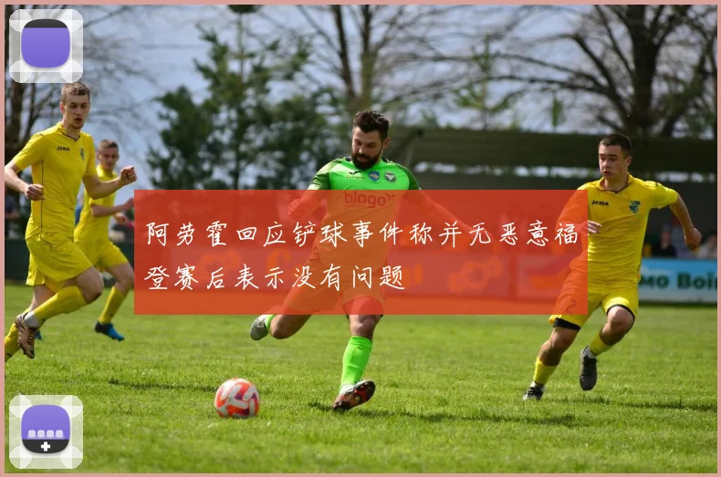 阿劳霍回应铲球事件称并无恶意福登赛后表示没有问题