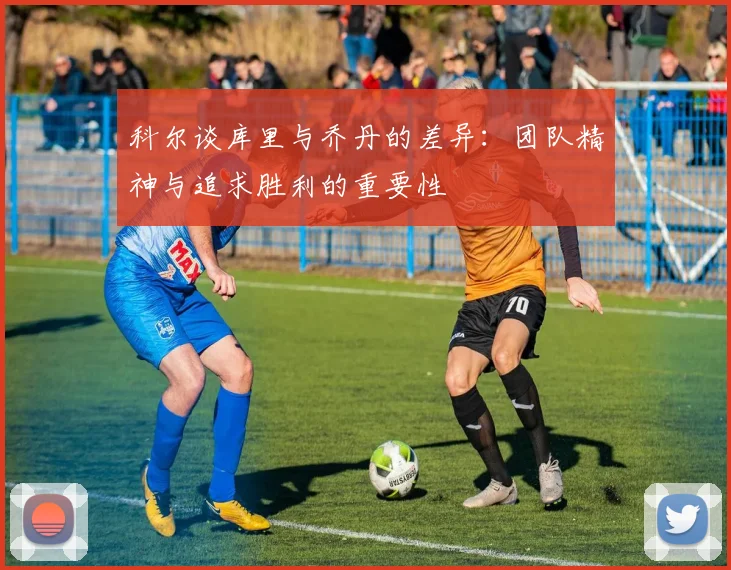 科尔谈库里与乔丹的差异：团队精神与追求胜利的重要性