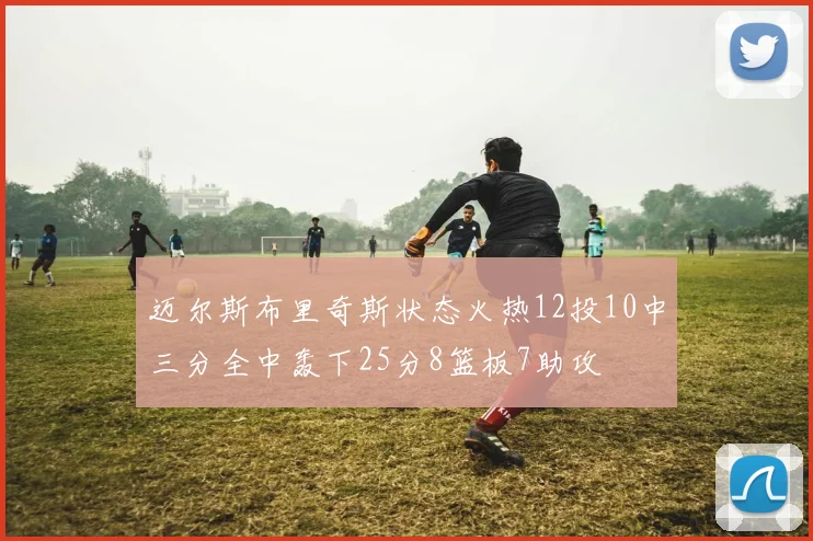 迈尔斯布里奇斯状态火热12投10中三分全中轰下25分8篮板7助攻