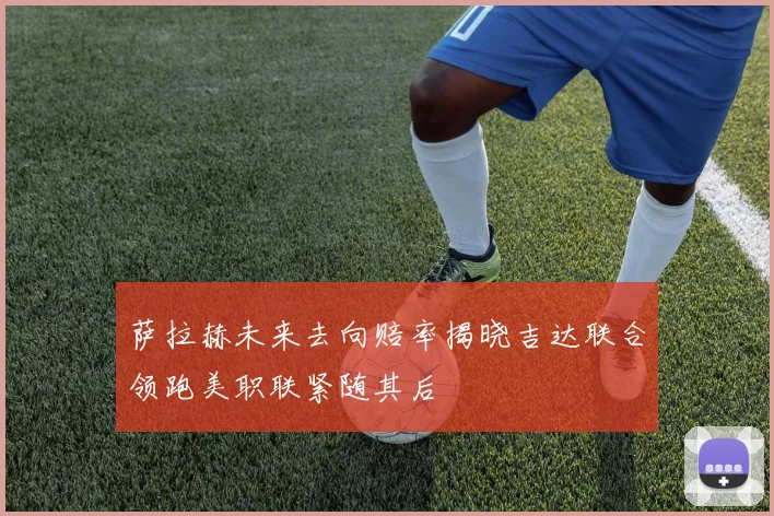 萨拉赫未来去向赔率揭晓吉达联合领跑美职联紧随其后