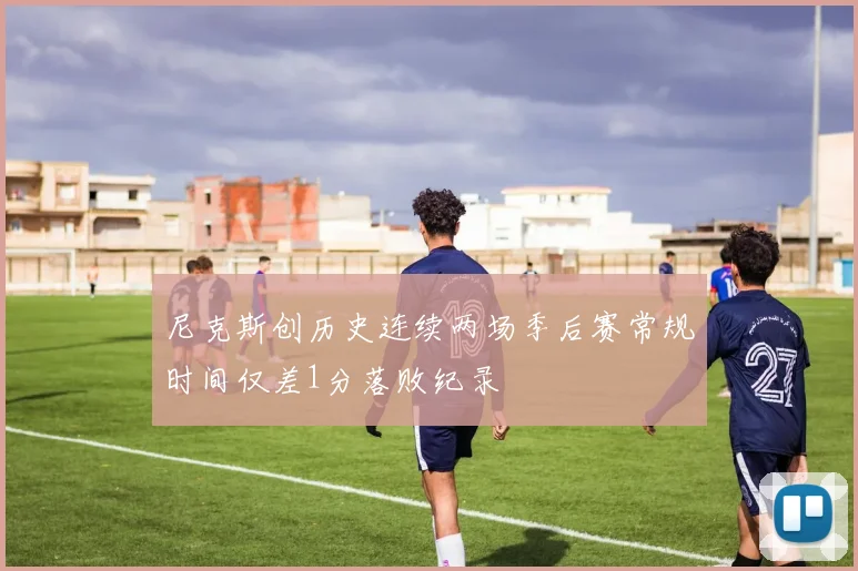 尼克斯创历史连续两场季后赛常规时间仅差1分落败纪录