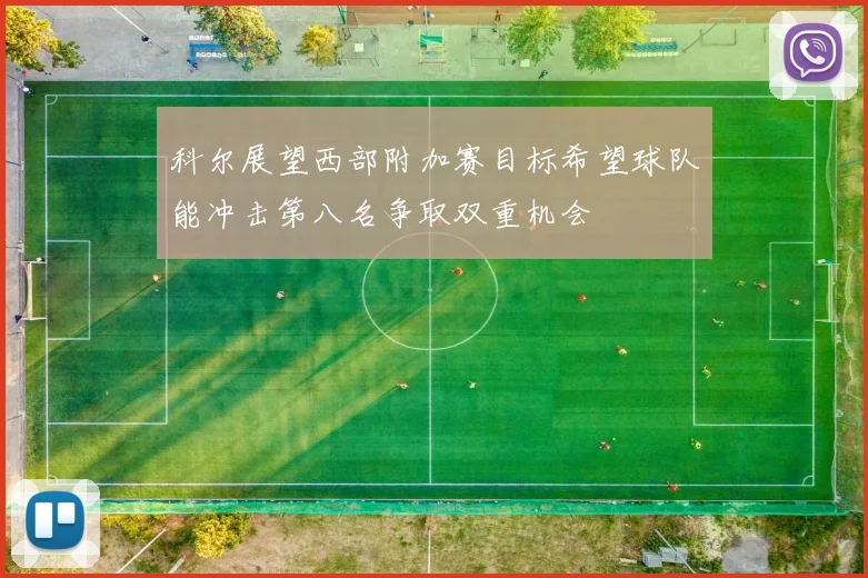 科尔展望西部附加赛目标希望球队能冲击第八名争取双重机会
