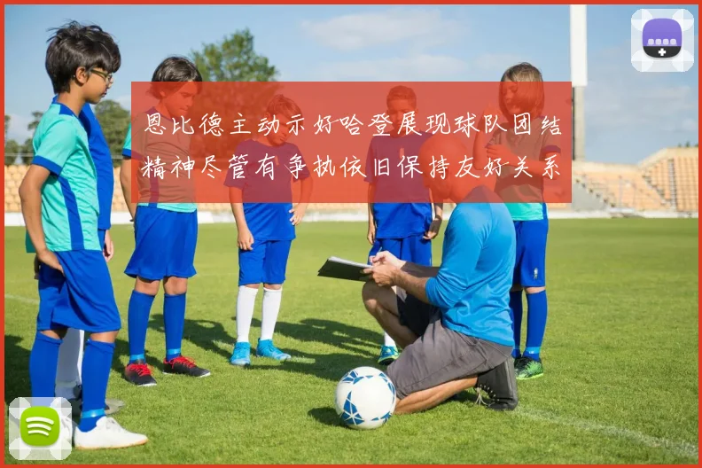 恩比德主动示好哈登展现球队团结精神尽管有争执依旧保持友好关系